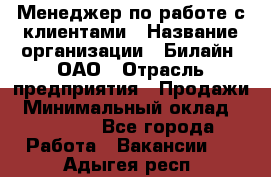 Менеджер по работе с клиентами › Название организации ­ Билайн, ОАО › Отрасль предприятия ­ Продажи › Минимальный оклад ­ 15 000 - Все города Работа » Вакансии   . Адыгея респ.